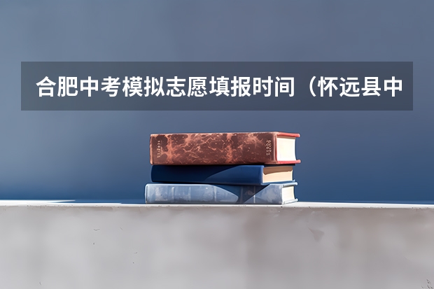 合肥中考模拟志愿填报时间（怀远县中考填志愿时间）
