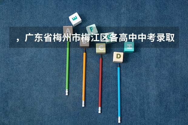 ，广东省梅州市梅江区各高中中考录取分数线 兰溪梅江初中中考升学率