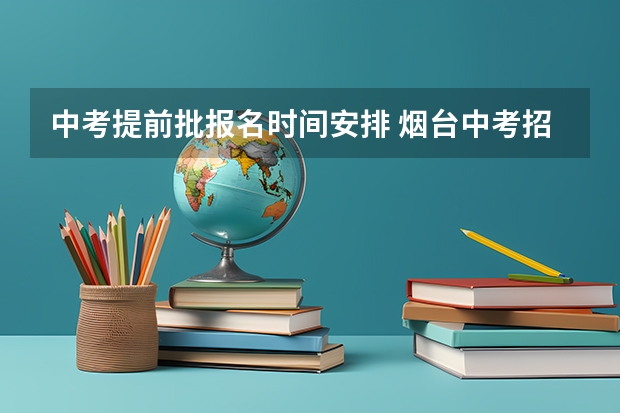 中考提前批报名时间安排 烟台中考招生录取时间安排