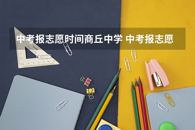 中考报志愿时间商丘中学 中考报志愿时间和截止时间
