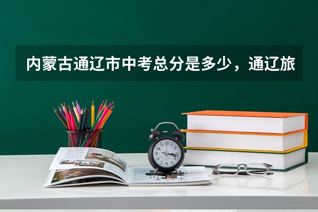 内蒙古通辽市中考总分是多少，通辽旅游攻略