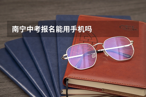 南宁中考报名能用手机吗