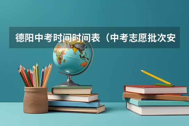 德阳中考时间时间表（中考志愿批次安排）