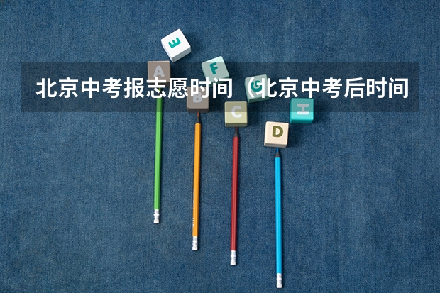 北京中考报志愿时间（北京中考后时间安排）