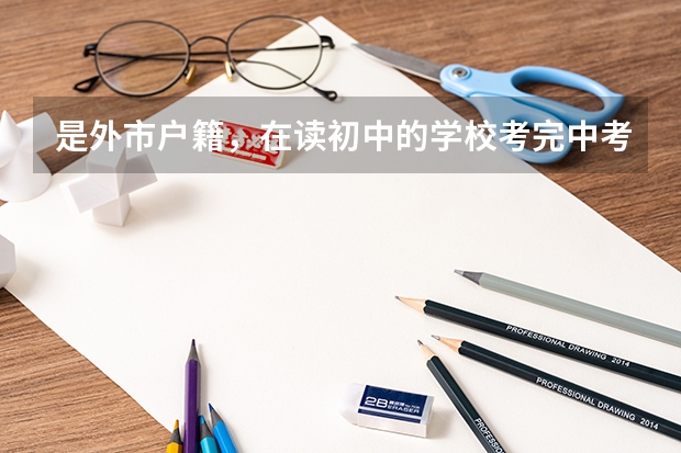 是外市户籍，在读初中的学校考完中考后能在佛山市的中学读高中吗？要是能，需要考虑中考成绩的吗？那还需要通过考试进入学校就读吗？择校费一般为多少?