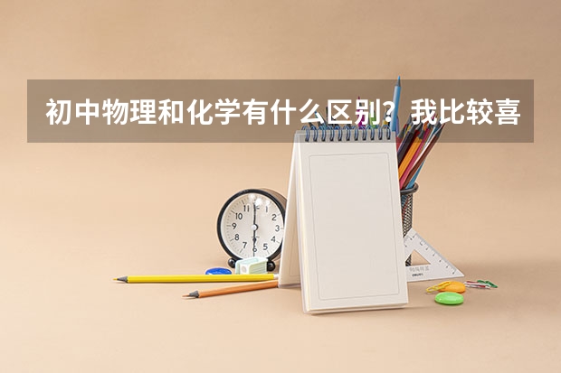 初中物理和化学有什么区别？我比较喜欢化学。能放弃物理吗？
