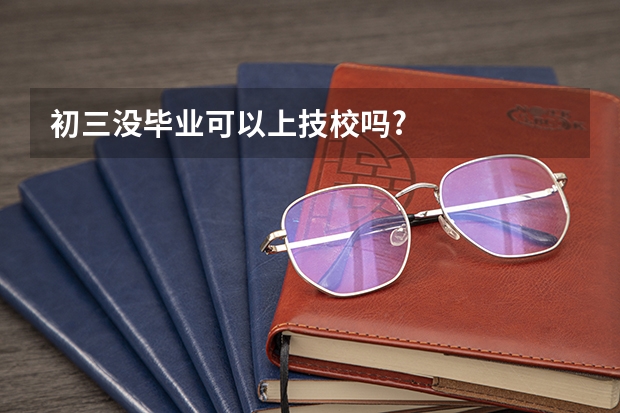 初三没毕业可以上技校吗?