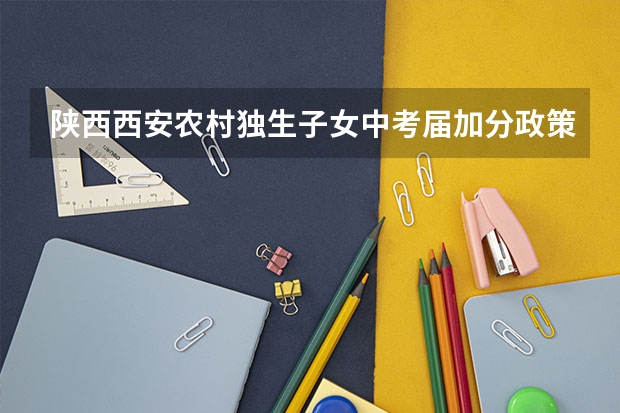 陕西西安农村独生子女中考届加分政策（陕西中考成绩）