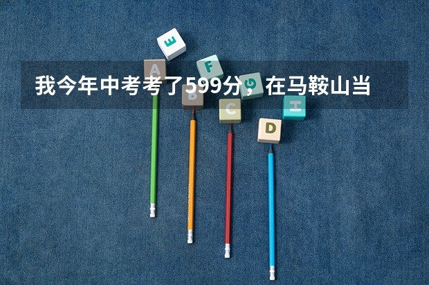 我今年中考考了599分，在马鞍山当涂县能上哪个高中