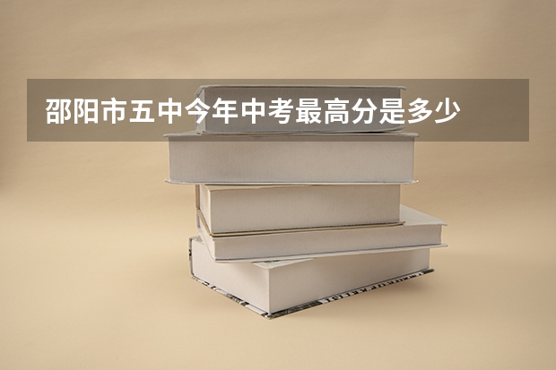邵阳市五中今年中考最高分是多少
