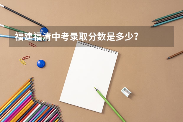 福建福清中考录取分数是多少?