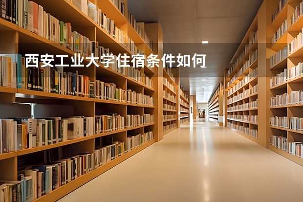 西安工业大学住宿条件如何