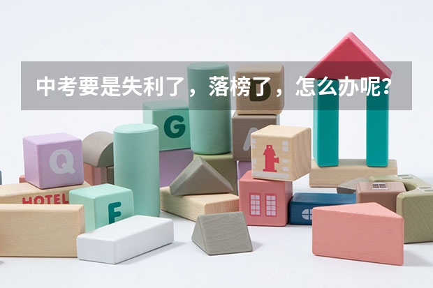 中考要是失利了，落榜了，怎么办呢？(具体的)