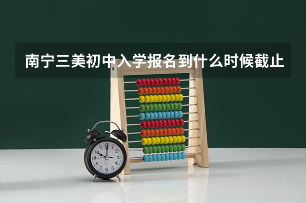 南宁三美初中入学报名到什么时候截止，现在还可报名吗？