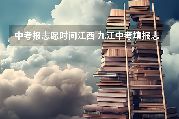 中考报志愿时间江西 九江中考填报志愿时间