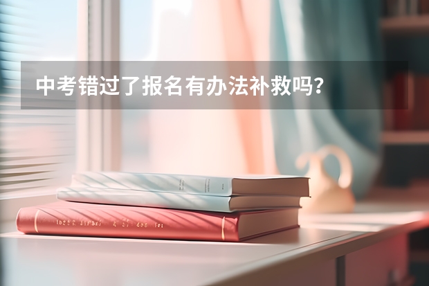 中考错过了报名有办法补救吗？