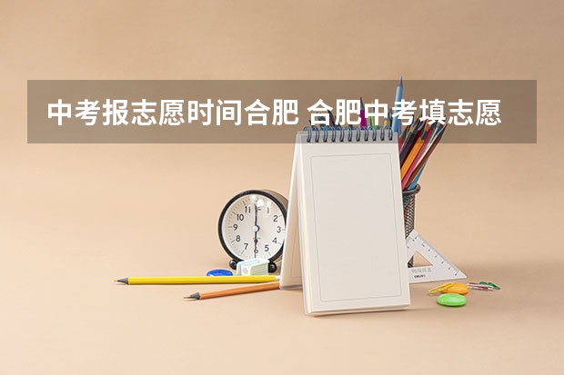 中考报志愿时间合肥 合肥中考填志愿时间