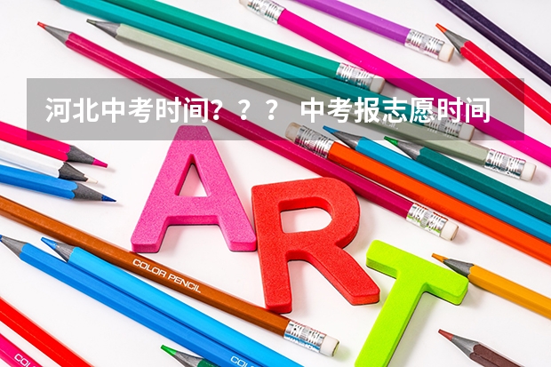河北中考时间？？？ 中考报志愿时间和截止时间