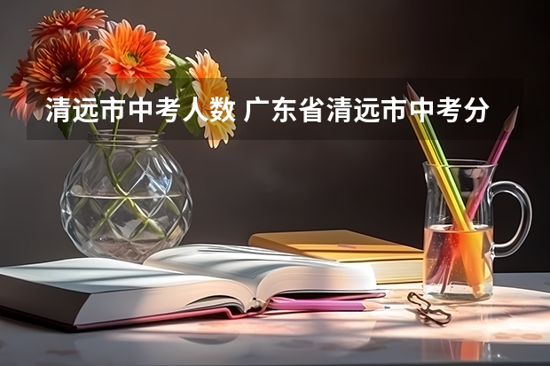 清远市中考人数 广东省清远市中考分数线