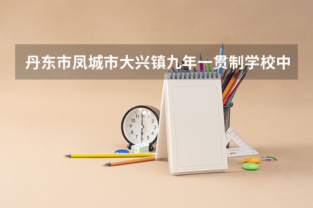 丹东市凤城市大兴镇九年一贯制学校中考分数线 丹东凤城中考分数线