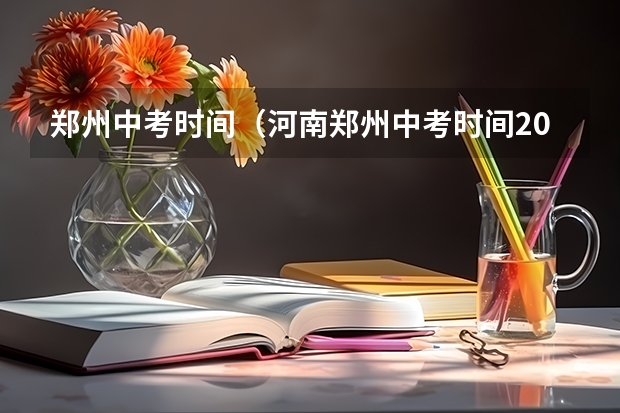 郑州中考时间（河南郑州中考时间2024年时间表 6月22日-24日）