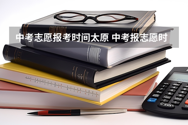 中考志愿报考时间太原 中考报志愿时间和截止时间