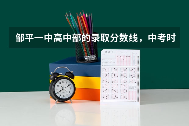 邹平一中高中部的录取分数线，中考时共考几门课？，每门课几分，求准确答案。（今年邹平中考制度是怎样的？）