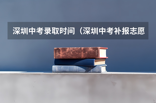 深圳中考录取时间(深圳中考补报志愿的时间(急))