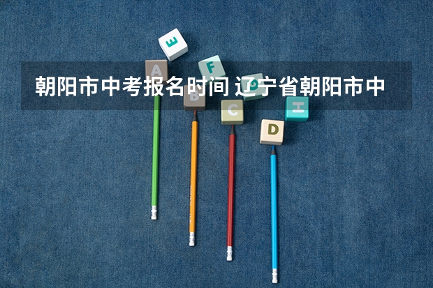 朝阳市中考报名时间 辽宁省朝阳市中考分数线