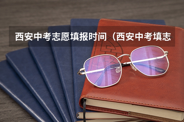 西安中考志愿填报时间（西安中考填志愿的步骤及方法）