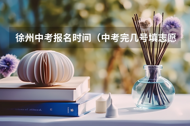 徐州中考报名时间（中考完几号填志愿，填完志愿还要干嘛）