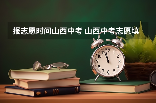 报志愿时间山西中考 山西中考志愿填报时间