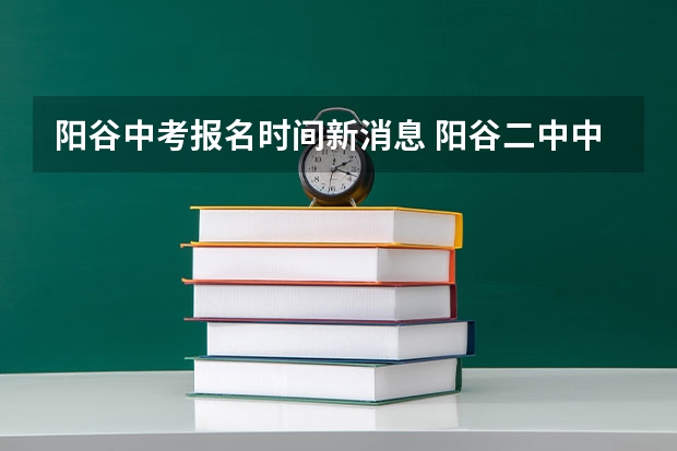 阳谷中考报名时间新消息 阳谷二中中考分数线