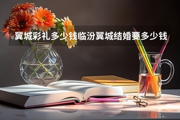 翼城彩礼多少钱临汾翼城结婚要多少钱