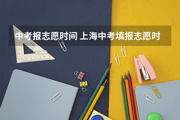 中考报志愿时间 上海中考填报志愿时间