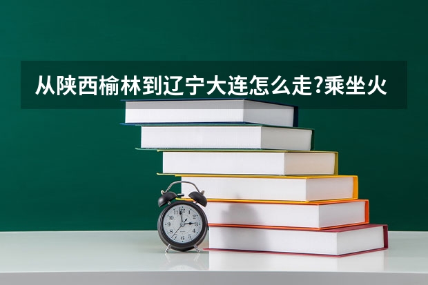 从陕西榆林到辽宁大连怎么走?乘坐火车。