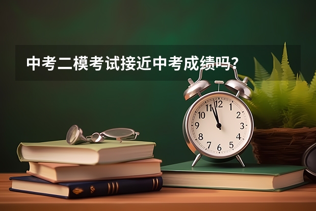 中考二模考试接近中考成绩吗?