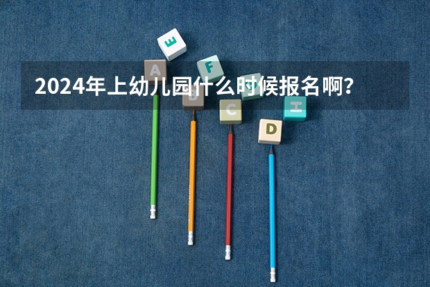 2024年上幼儿园什么时候报名啊?