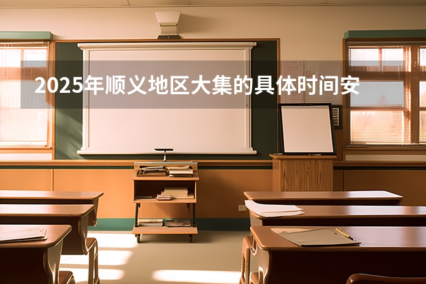 2025年顺义地区大集的具体时间安排是怎样的 2025年顺义展馆排期
