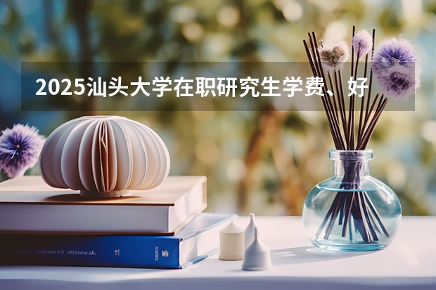 2025汕头大学在职研究生学费、好考吗、报考条件信息汇总！