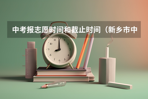 中考报志愿时间和截止时间（新乡市中考录取时间）
