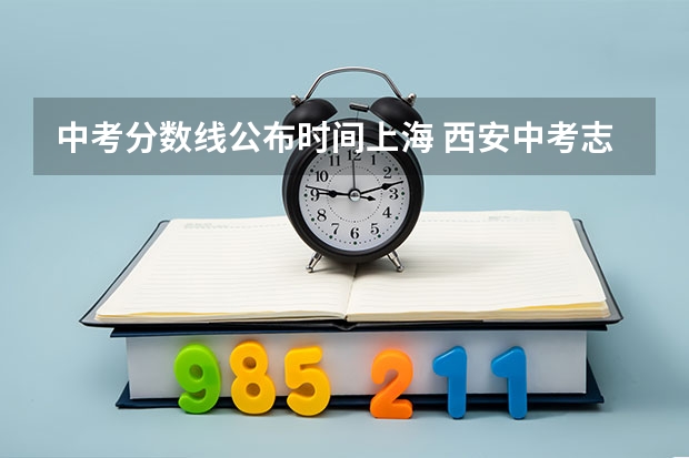 中考分数线公布时间上海 西安中考志愿填报时间