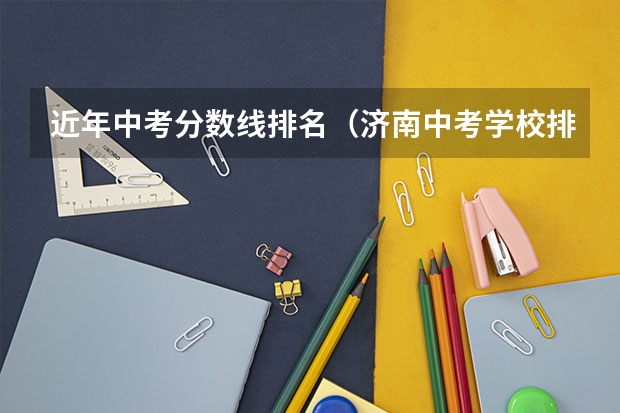 近年中考分数线排名（济南中考学校排名及分数线）