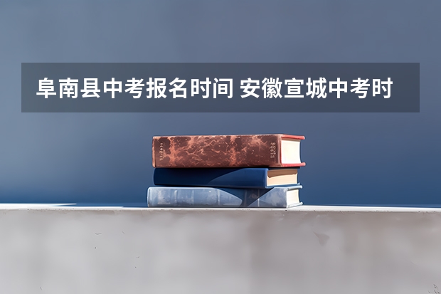 阜南县中考报名时间 安徽宣城中考时间2024年具体时间 6月14日至17日