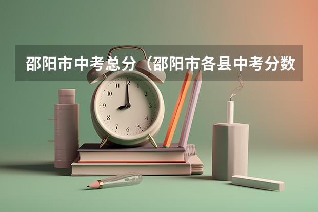 邵阳市中考总分（邵阳市各县中考分数线）