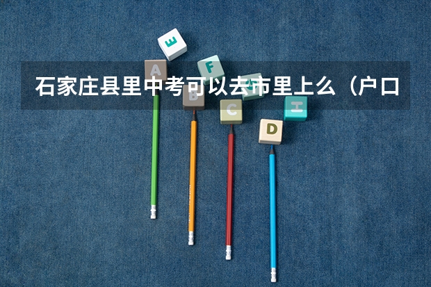 石家庄县里中考可以去市里上么(户口在石家庄郊县学籍在石家庄市能否参加中考)