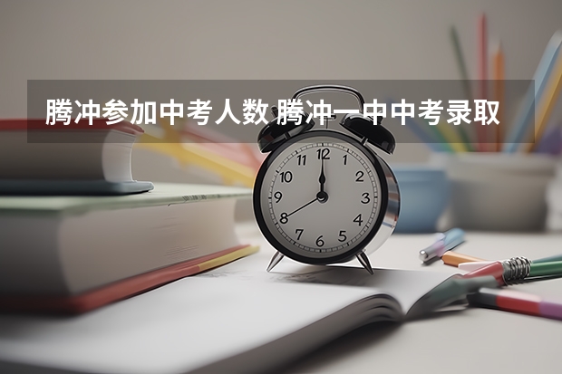 腾冲参加中考人数 腾冲一中中考录取分数线