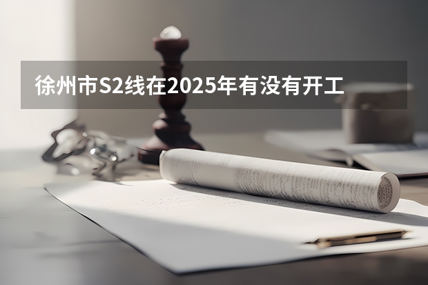 徐州市S2线在2025年有没有开工的可能性（徐州工程学院有望在2025-2030年更名徐州大学。）
