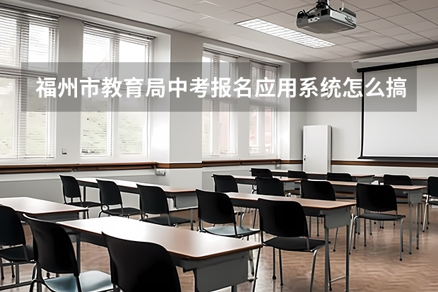 福州市教育局中考报名应用系统怎么搞