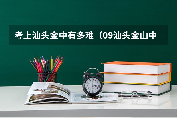 考上汕头金中有多难(09汕头金山中学报名 急急急)